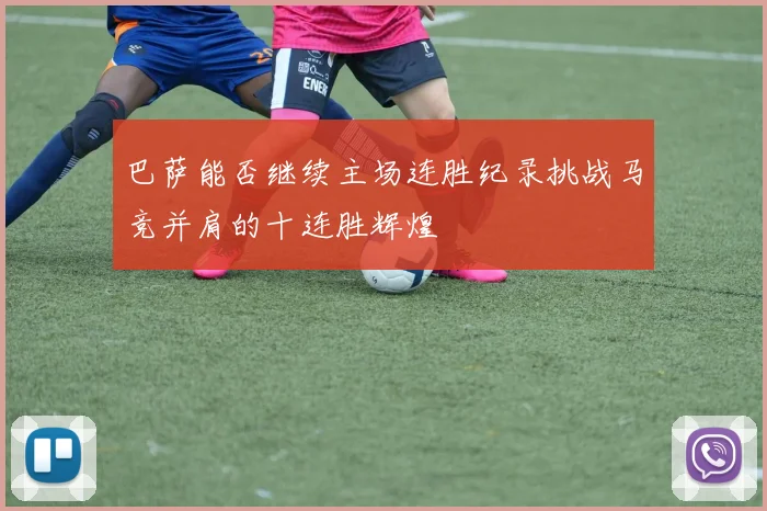 巴萨能否继续主场连胜纪录挑战马竞并肩的十连胜辉煌