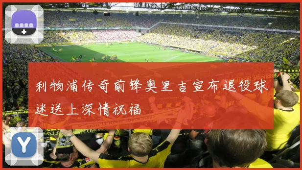 利物浦传奇前锋奥里吉宣布退役球迷送上深情祝福
