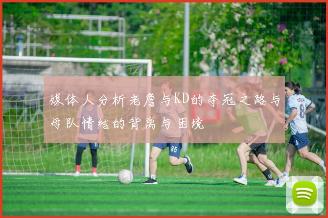 媒体人分析老詹与KD的夺冠之路与母队情结的背离与困境