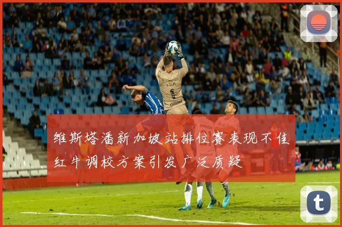 维斯塔潘新加坡站排位赛表现不佳红牛调校方案引发广泛质疑