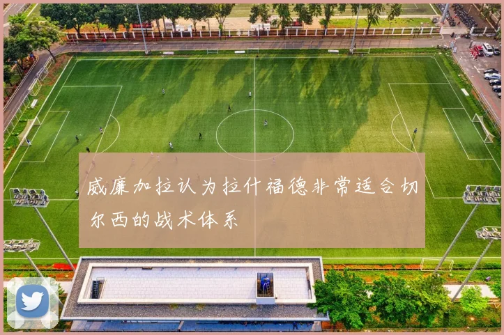 威廉加拉认为拉什福德非常适合切尔西的战术体系