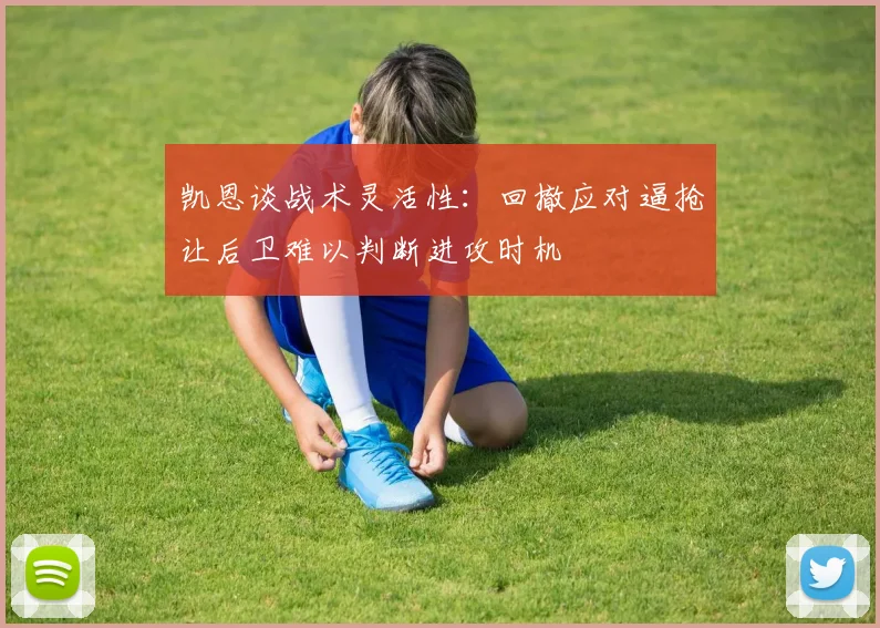 凯恩谈战术灵活性：回撤应对逼抢让后卫难以判断进攻时机
