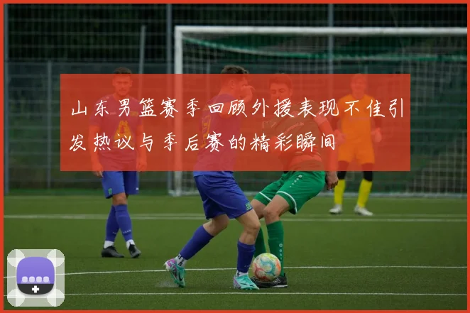 山东男篮赛季回顾外援表现不佳引发热议与季后赛的精彩瞬间