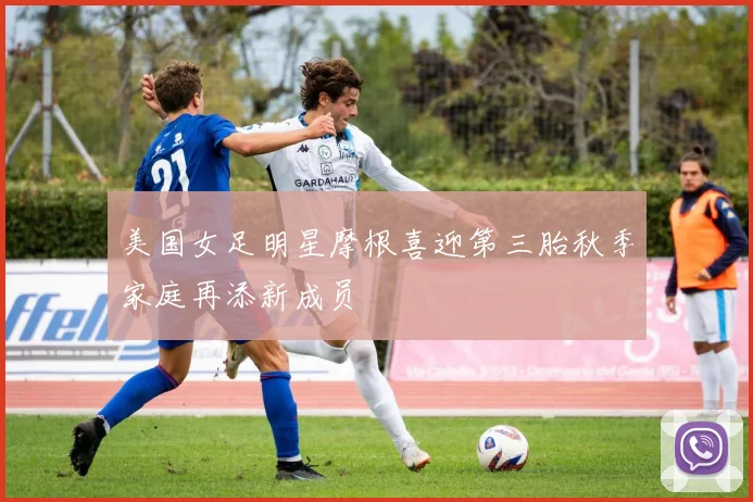 美国女足明星摩根喜迎第三胎秋季家庭再添新成员