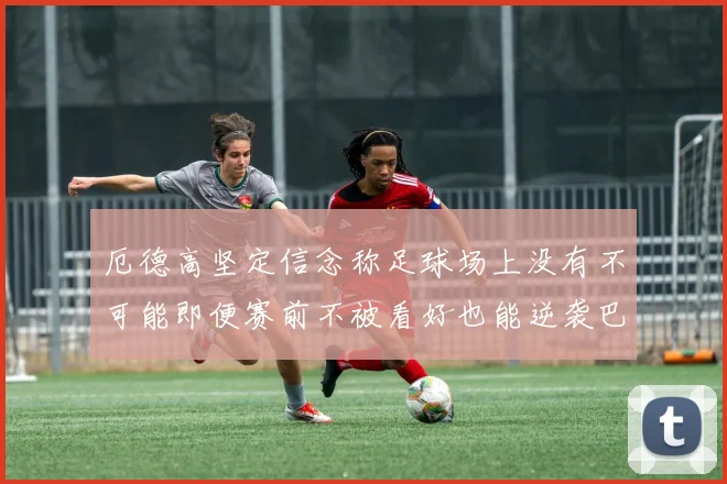 厄德高坚定信念称足球场上没有不可能即便赛前不被看好也能逆袭巴西