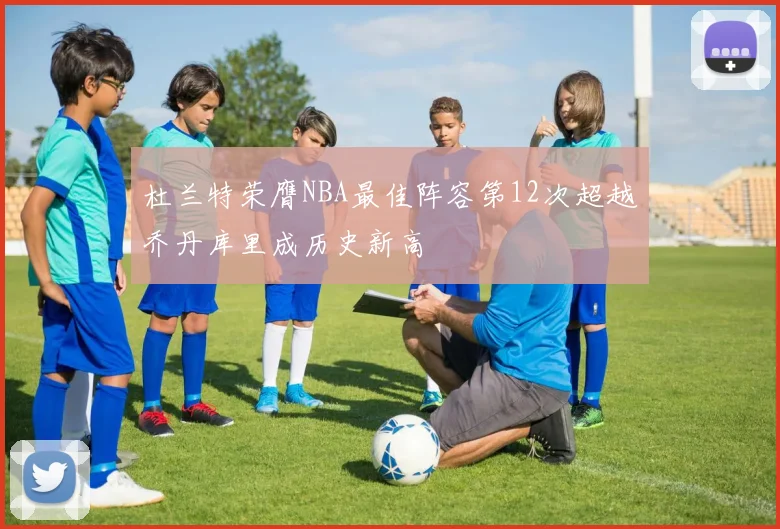 杜兰特荣膺NBA最佳阵容第12次超越乔丹库里成历史新高
