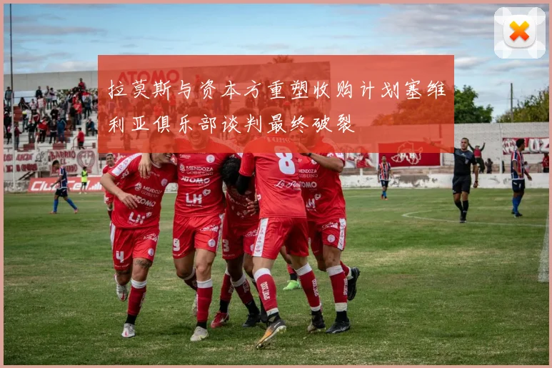 拉莫斯与资本方重塑收购计划塞维利亚俱乐部谈判最终破裂