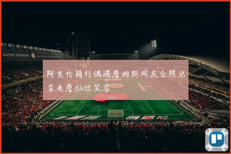 阿克伦骑行偶遇詹姆斯网友合照记录老詹灿烂笑容