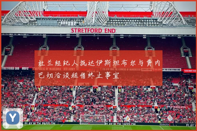 杜兰经纪人抵达伊斯坦布尔与费内巴切洽谈租借终止事宜