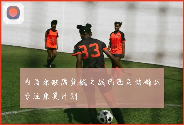 内马尔缺席费城之战巴西足协确认专注康复计划