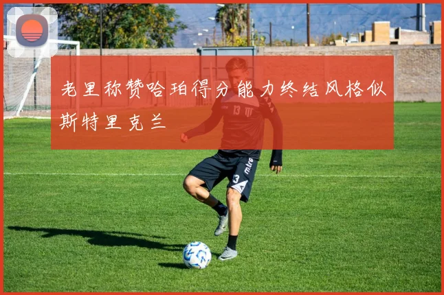 老里称赞哈珀得分能力终结风格似斯特里克兰