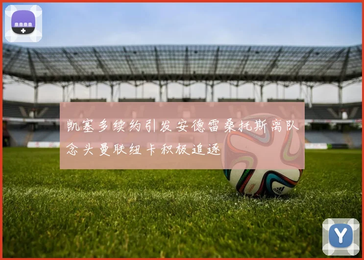 凯塞多续约引发安德雷桑托斯离队念头曼联纽卡积极追逐