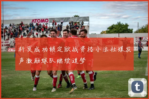 科莫成功锁定欧战资格小法社媒发声激励球队继续追梦