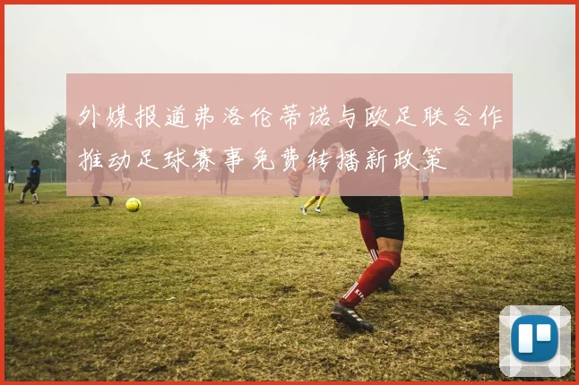 外媒报道弗洛伦蒂诺与欧足联合作推动足球赛事免费转播新政策