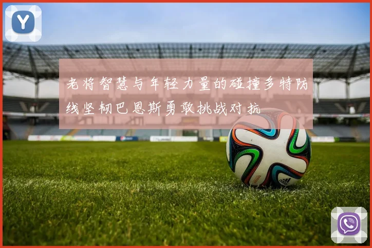 老将智慧与年轻力量的碰撞多特防线坚韧巴恩斯勇敢挑战对抗