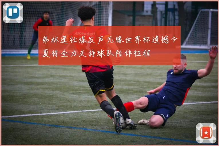 弗林蓬社媒发声无缘世界杯遗憾今夏将全力支持球队陪伴征程