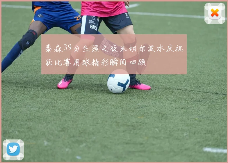 泰森39分生涯之夜米切尔泼水庆祝获比赛用球精彩瞬间回顾