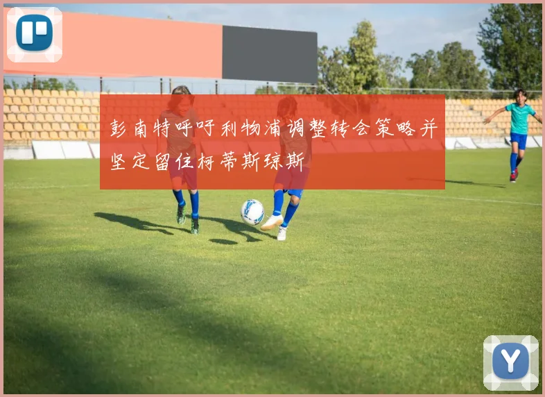 彭南特呼吁利物浦调整转会策略并坚定留住柯蒂斯琼斯