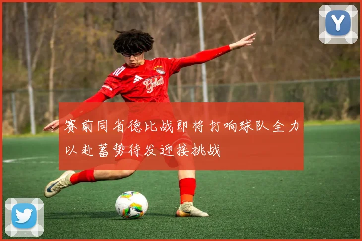 赛前同省德比战即将打响球队全力以赴蓄势待发迎接挑战