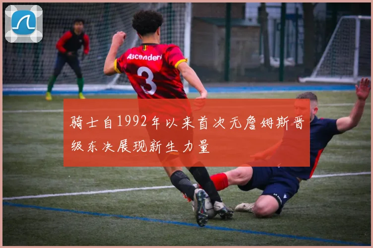 骑士自1992年以来首次无詹姆斯晋级东决展现新生力量