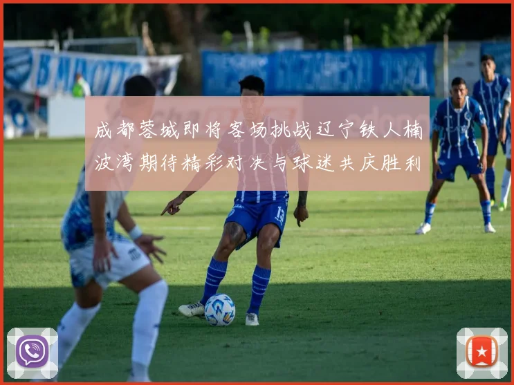 成都蓉城即将客场挑战辽宁铁人楠波湾期待精彩对决与球迷共庆胜利