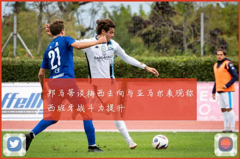 邦马蒂谈梅西去向与亚马尔表现称西班牙战斗力提升