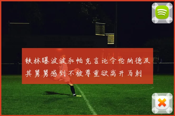 铁林曝波波和帕克言论令伦纳德及其舅舅感到不被尊重欲离开马刺