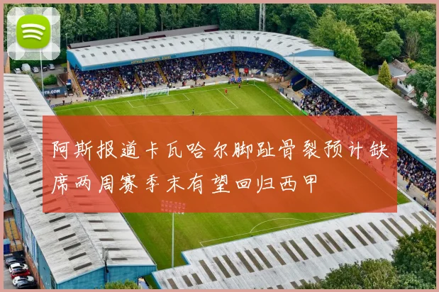 阿斯报道卡瓦哈尔脚趾骨裂预计缺席两周赛季末有望回归西甲